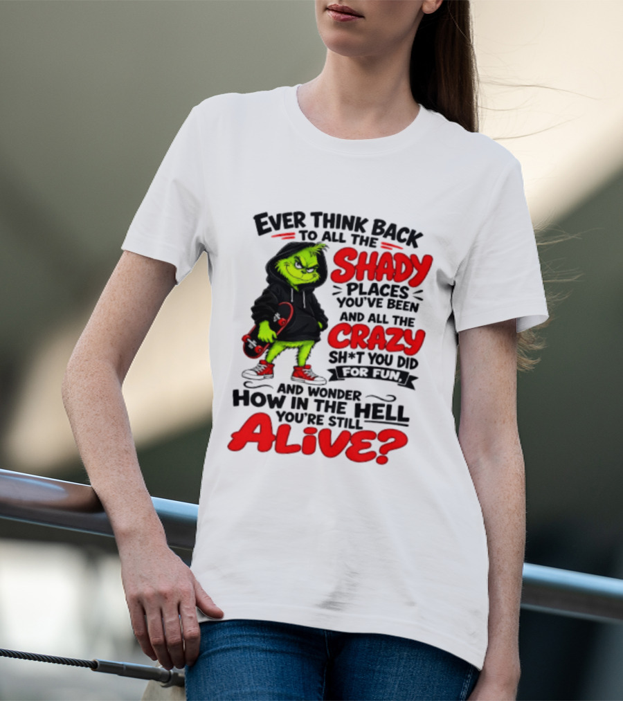 Ever Think Back To All The Shady Places You've Been And All The Crazy Shit You Did For Fun And Wonder How In The Hell You're Still Alive Grinch T-Shirt