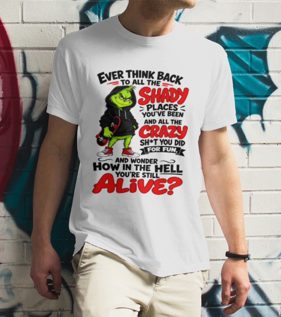 Ever Think Back To All The Shady Places You've Been And All The Crazy Shit You Did For Fun And Wonder How In The Hell You're Still Alive Grinch T-Shirt