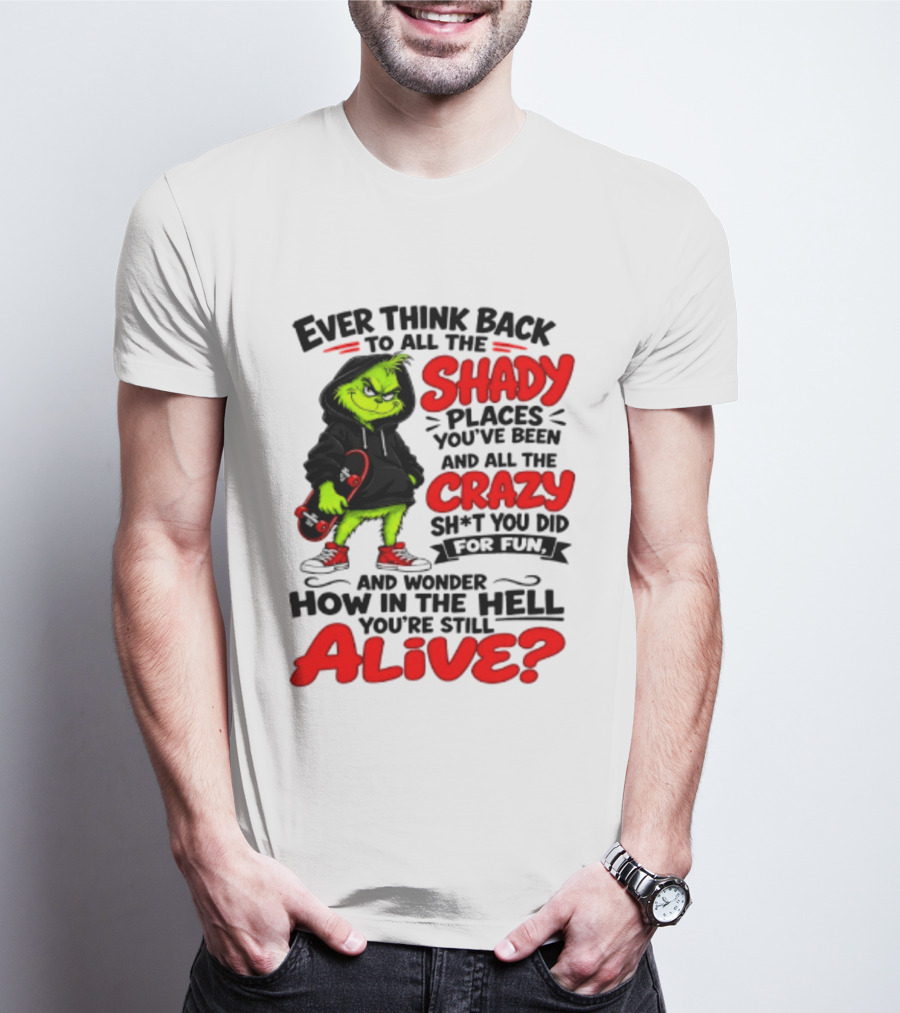 Ever Think Back To All The Shady Places You've Been And All The Crazy Shit You Did For Fun And Wonder How In The Hell You're Still Alive Grinch T-Shirt