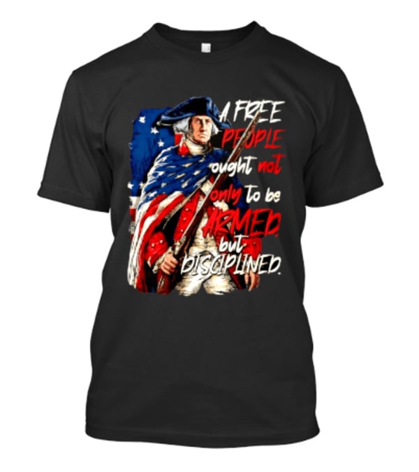 George Washington A Free People Ought Not Only To Be Armed But Disciplined American Flag Soldier T-Shirt
