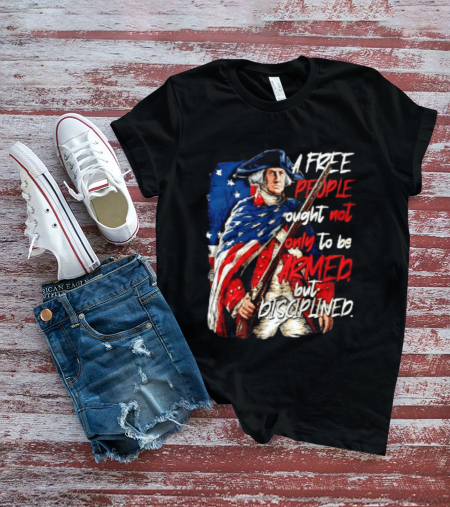 George Washington A Free People Ought Not Only To Be Armed But Disciplined American Flag Soldier T-Shirt