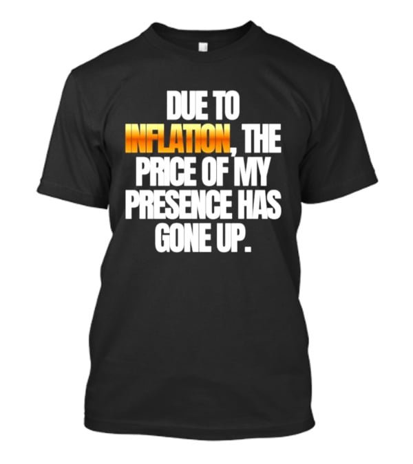 Due To Inflation The Price Of My Presence Has Gone Up T-Shirt