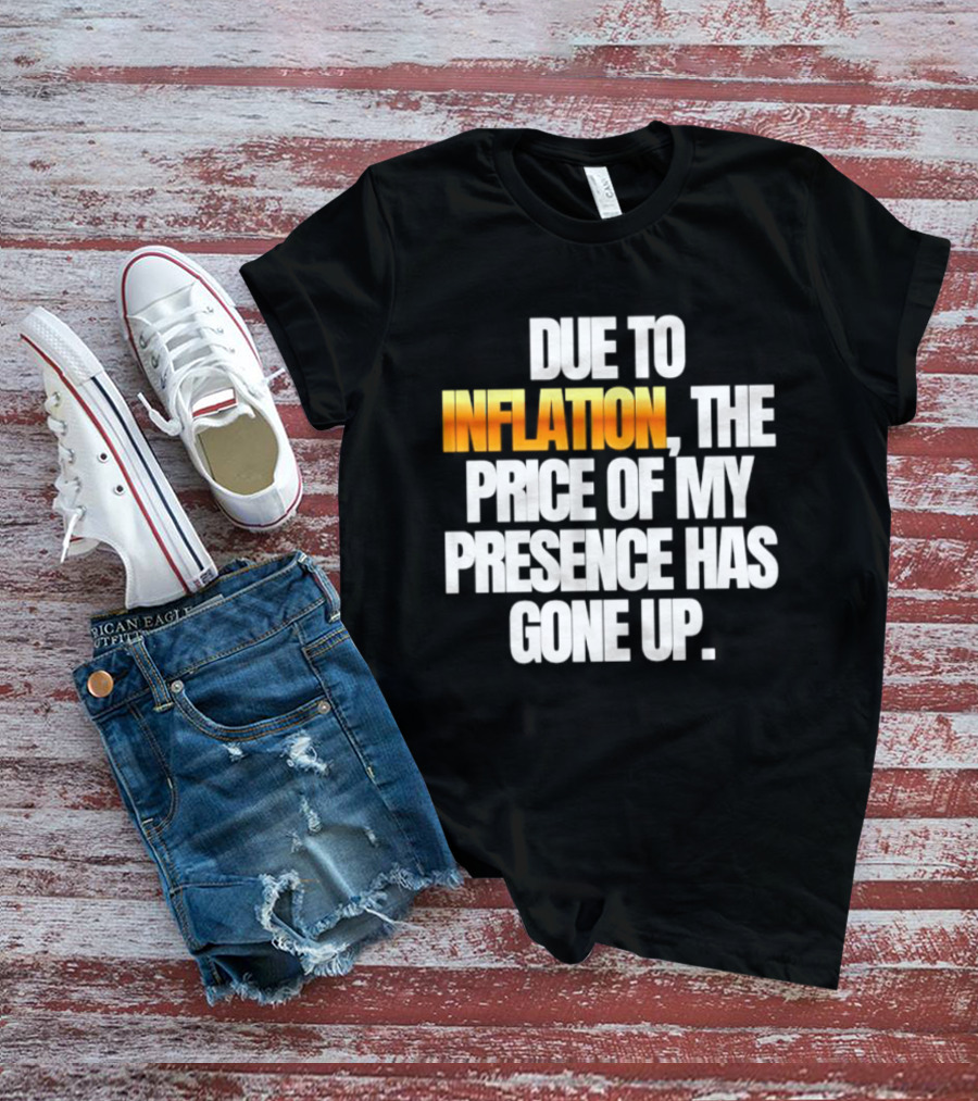 Due To Inflation The Price Of My Presence Has Gone Up T-Shirt
