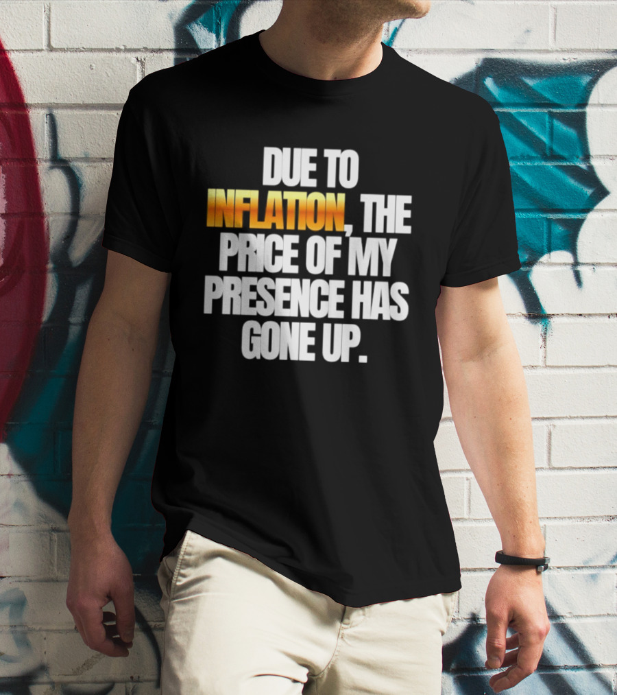 Due To Inflation The Price Of My Presence Has Gone Up T-Shirt