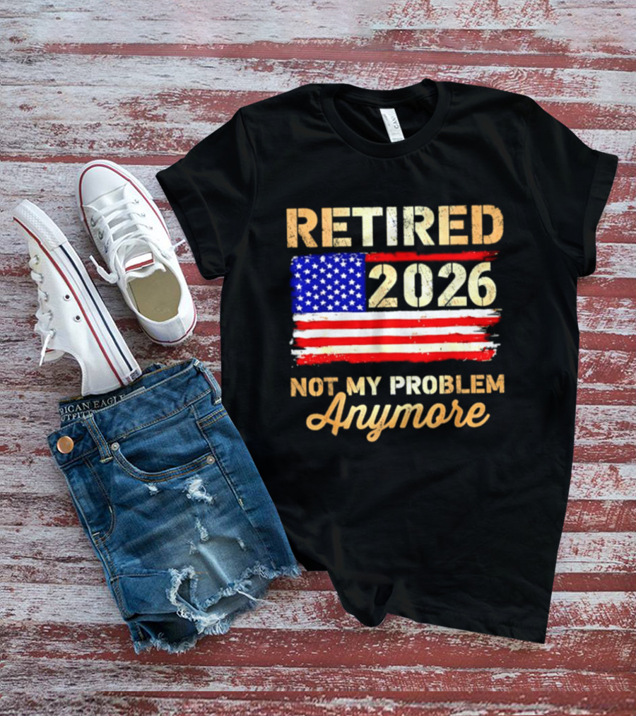 Retired 2026 Not My Problem Anymore American Flag USA Retirement Celebration T-Shirt