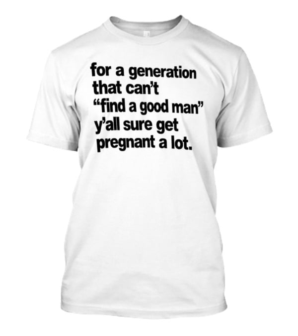 For A Generation That Can't Find A Good Man Y'all Sure Get Pregnant A Lot T-Shirt