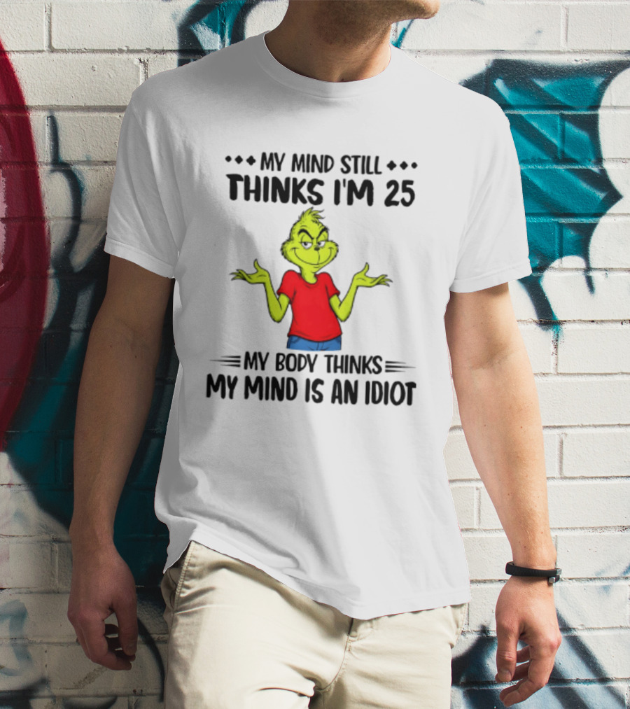 The Grinch My Mind Still Thinks I'm 25 My Body Thinks My Mind Is An Idiot T-Shirt