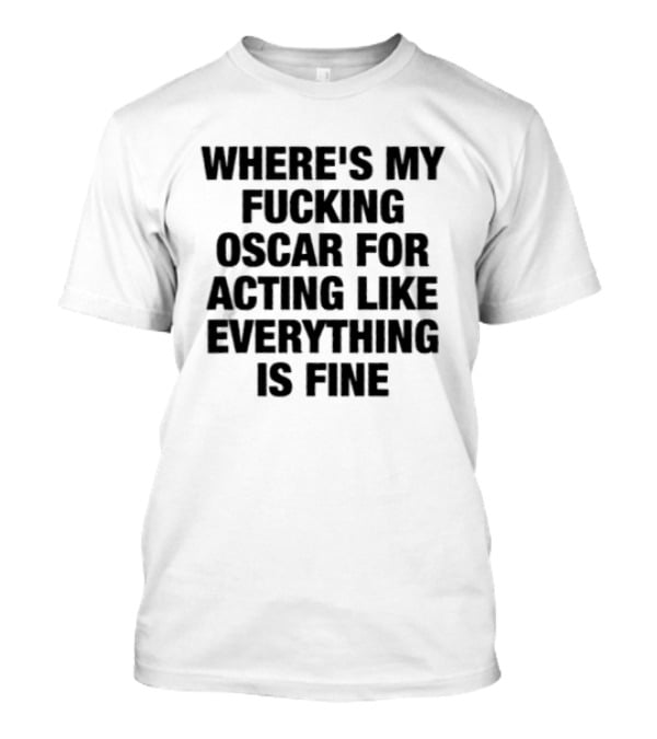 Where's My Fucking Oscar For Acting Like Everything Is Fine T-Shirt