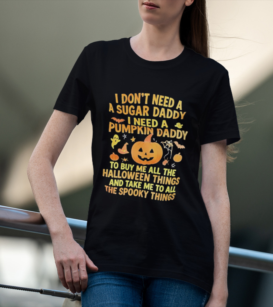 I Don't Need A Sugar Daddy I Need A Pumpkin Daddy To Buy Me All The Halloween Things And Take Me To All The Spooky Things T-Shirt