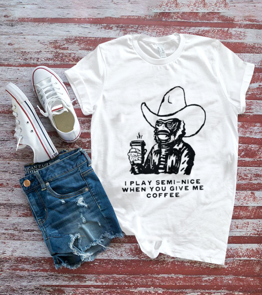 Creature From The Black Lagoon I Play Semi Nice When You Give Me Coffee Cowboy Hat Coffee T-Shirt