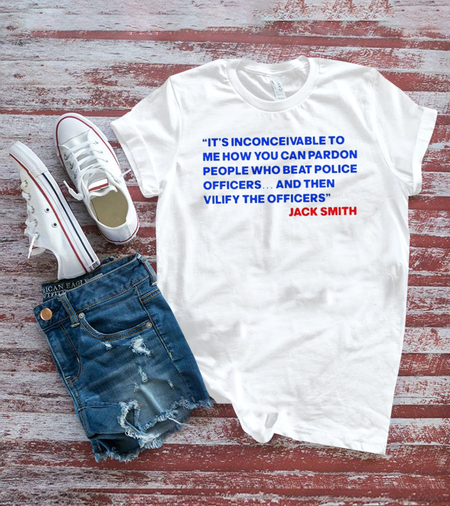Jack Smith It's Inconceivable To Me How You Can Pardon People Who Beat Police Officers And Then Vilify The Officers T-Shirt