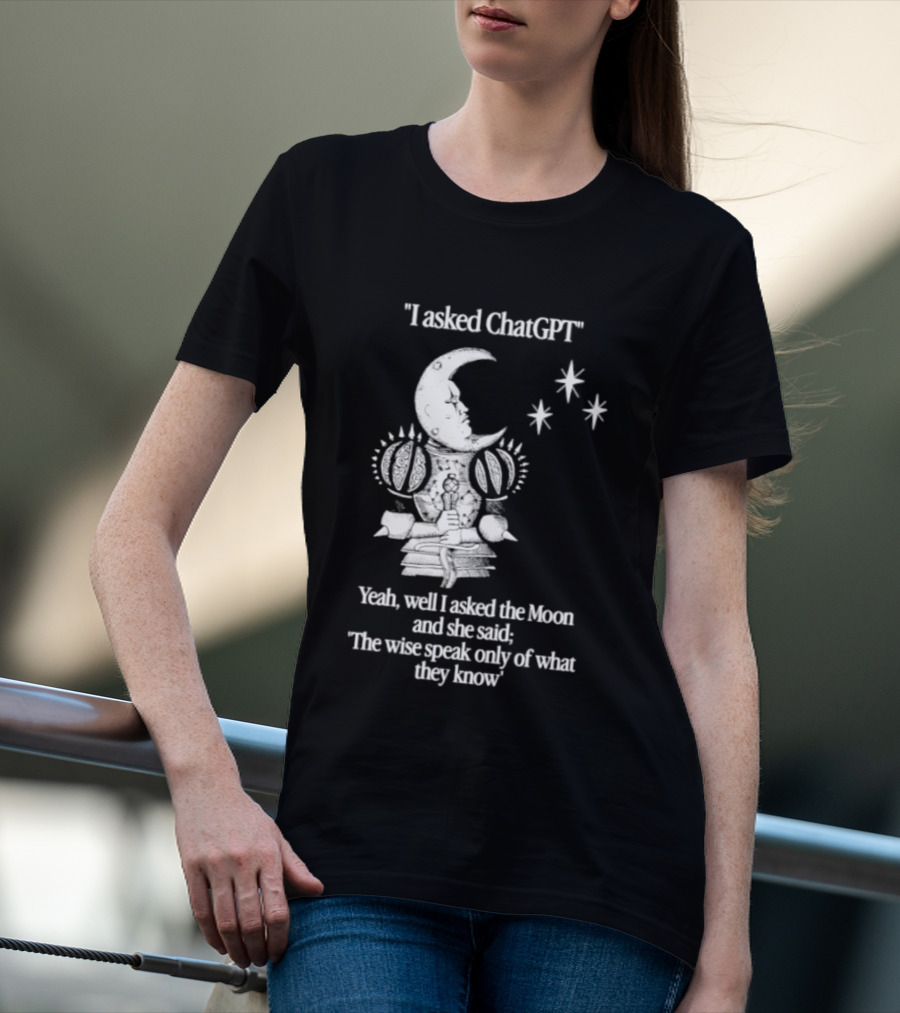 I Asked ChatGPT The Moon Said The Wise Speak Only Of What They Know T-Shirt