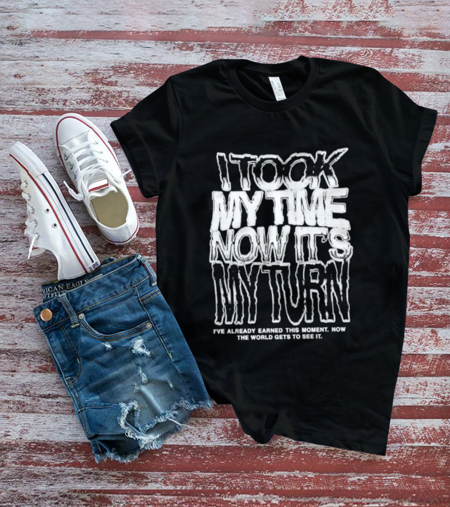 I Took My Time Now It's My Turn I've Already Earned This Moment Now The World Gets To See Me T-Shirt