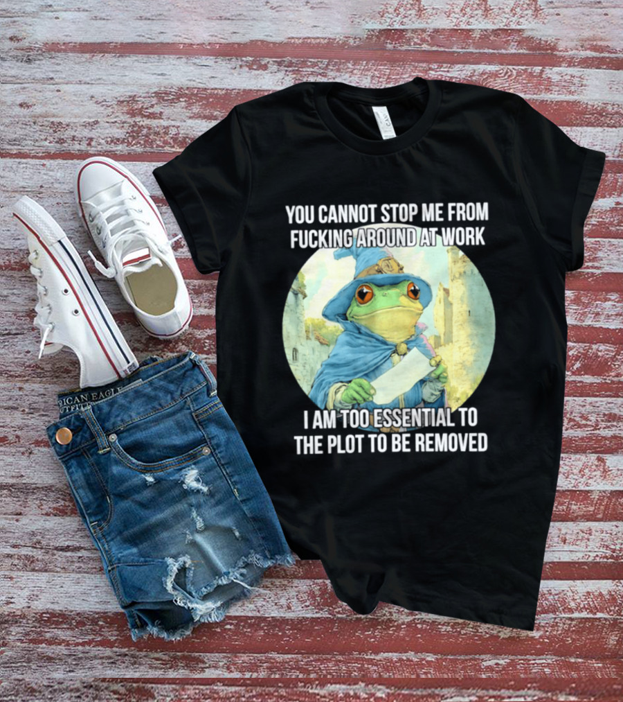 You Cannot Stop Me From F***ing Around At Work I Am Too Essential To The Plot Frog Wizard T-Shirt