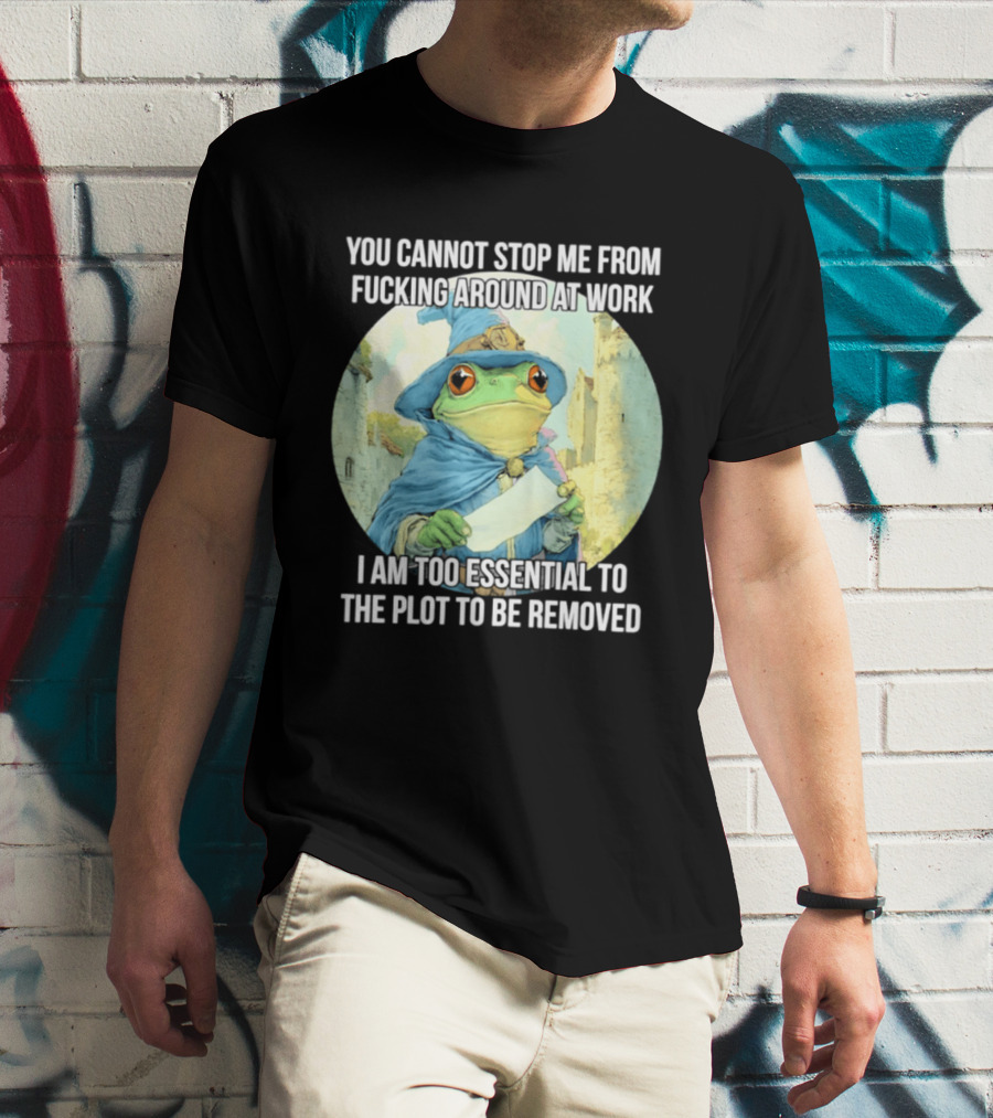 You Cannot Stop Me From F***ing Around At Work I Am Too Essential To The Plot Frog Wizard T-Shirt