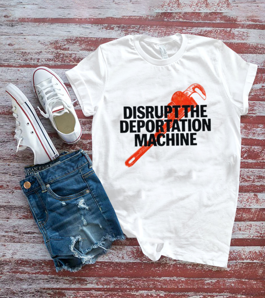 Disrupt The Deportation Machine Wrench Activism Message T-Shirt