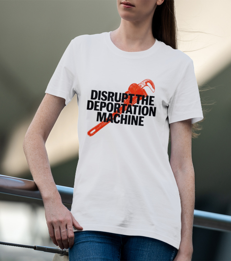Disrupt The Deportation Machine Wrench Activism Message T-Shirt
