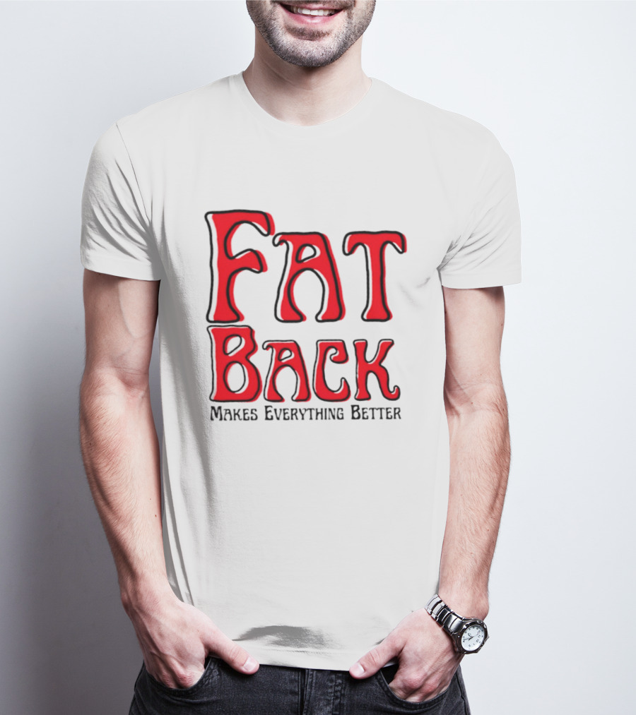 Fat Back Makes Everything Better T-Shirt