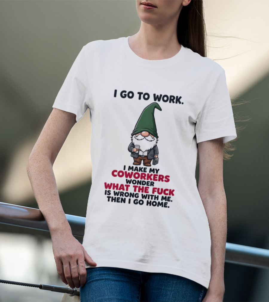 Gnome I Go To Work Make My Coworkers Wonder What The Fuck Is Wrong Then I Go Home T-Shirt