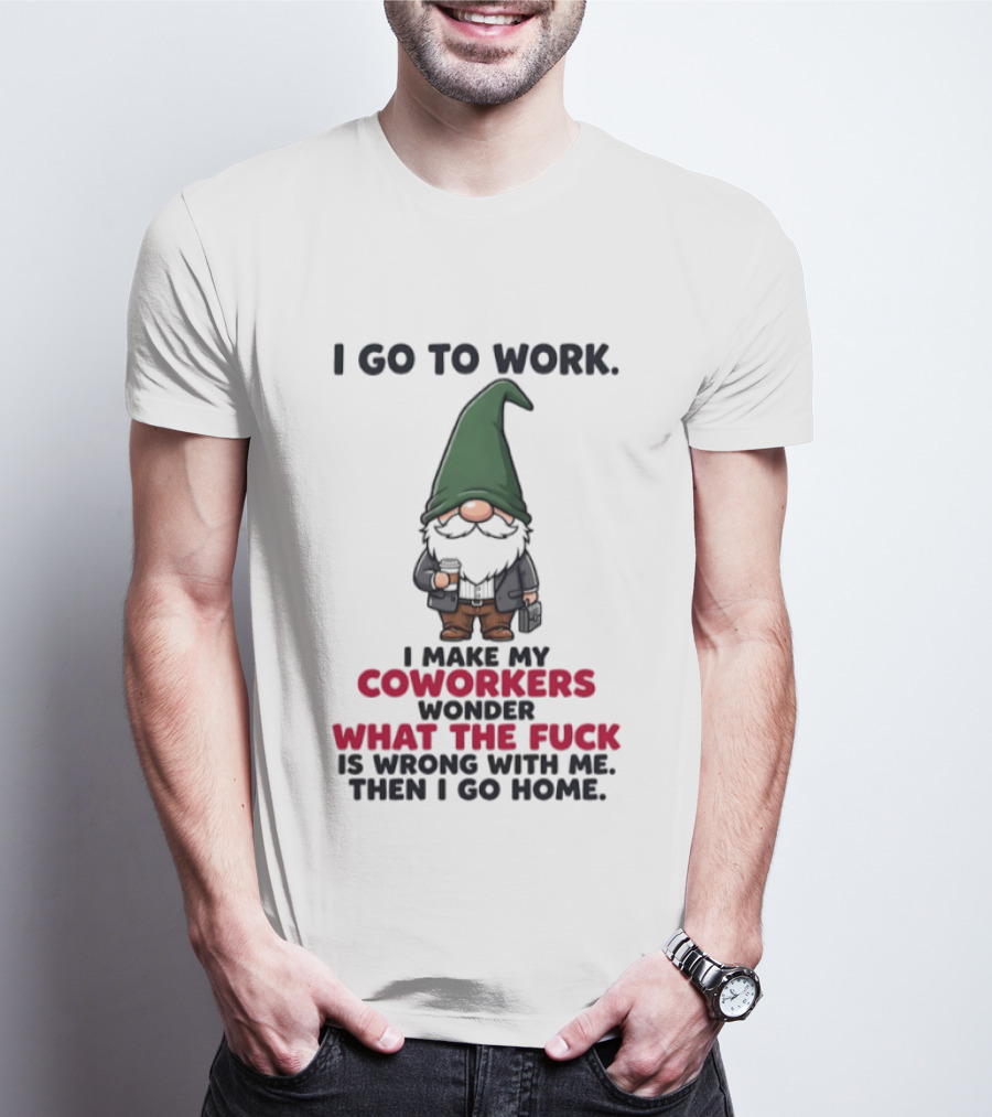 Gnome I Go To Work Make My Coworkers Wonder What The Fuck Is Wrong Then I Go Home T-Shirt