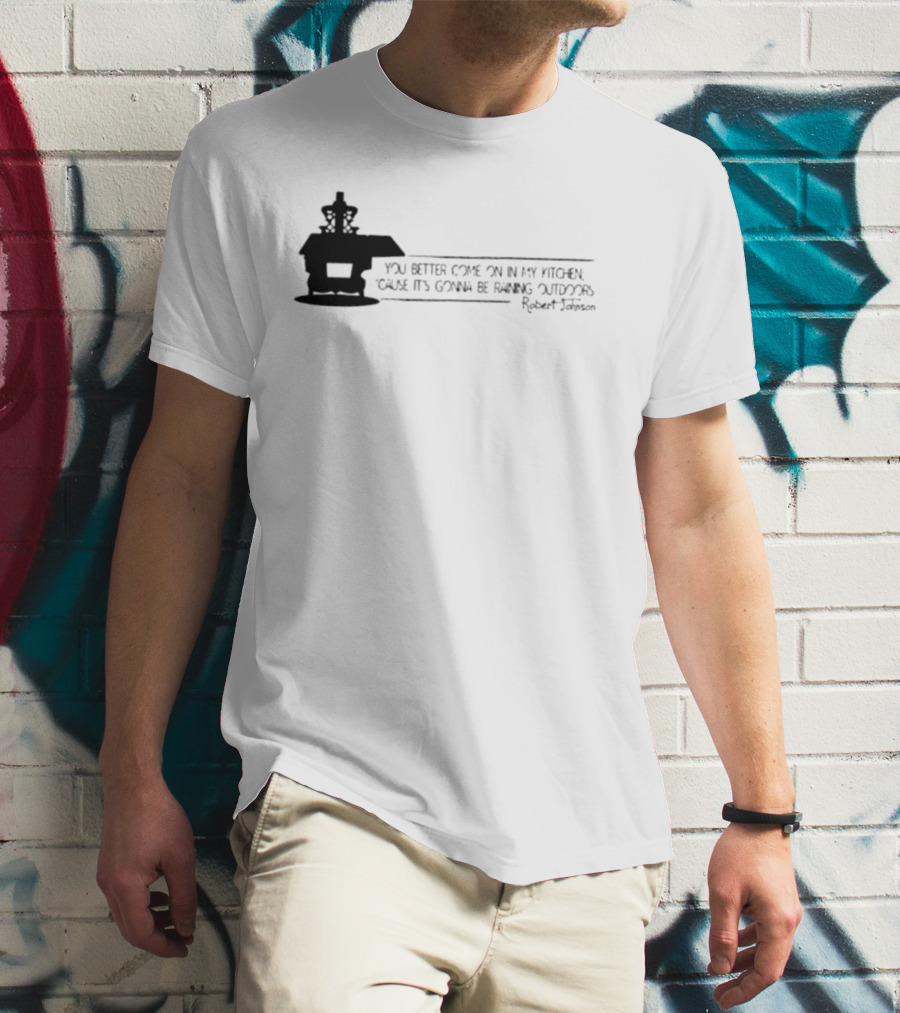Robert Johnson You Better Come On In My Kitchen Cause It's Gonna Be Raining Outdoors T-Shirt