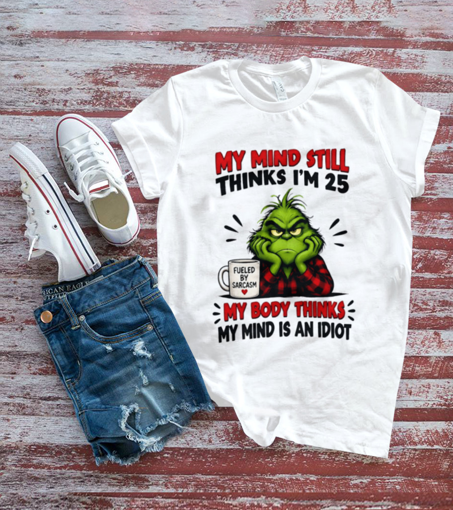 The Grinch My Mind Still Thinks I'm 25 Fueled By Sarcasm My Body Thinks My Mind Is An Idiot T-Shirt