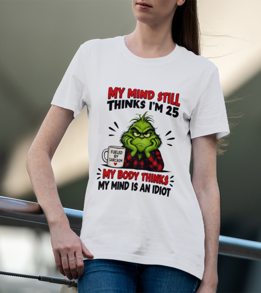 The Grinch My Mind Still Thinks I'm 25 Fueled By Sarcasm My Body Thinks My Mind Is An Idiot T-Shirt