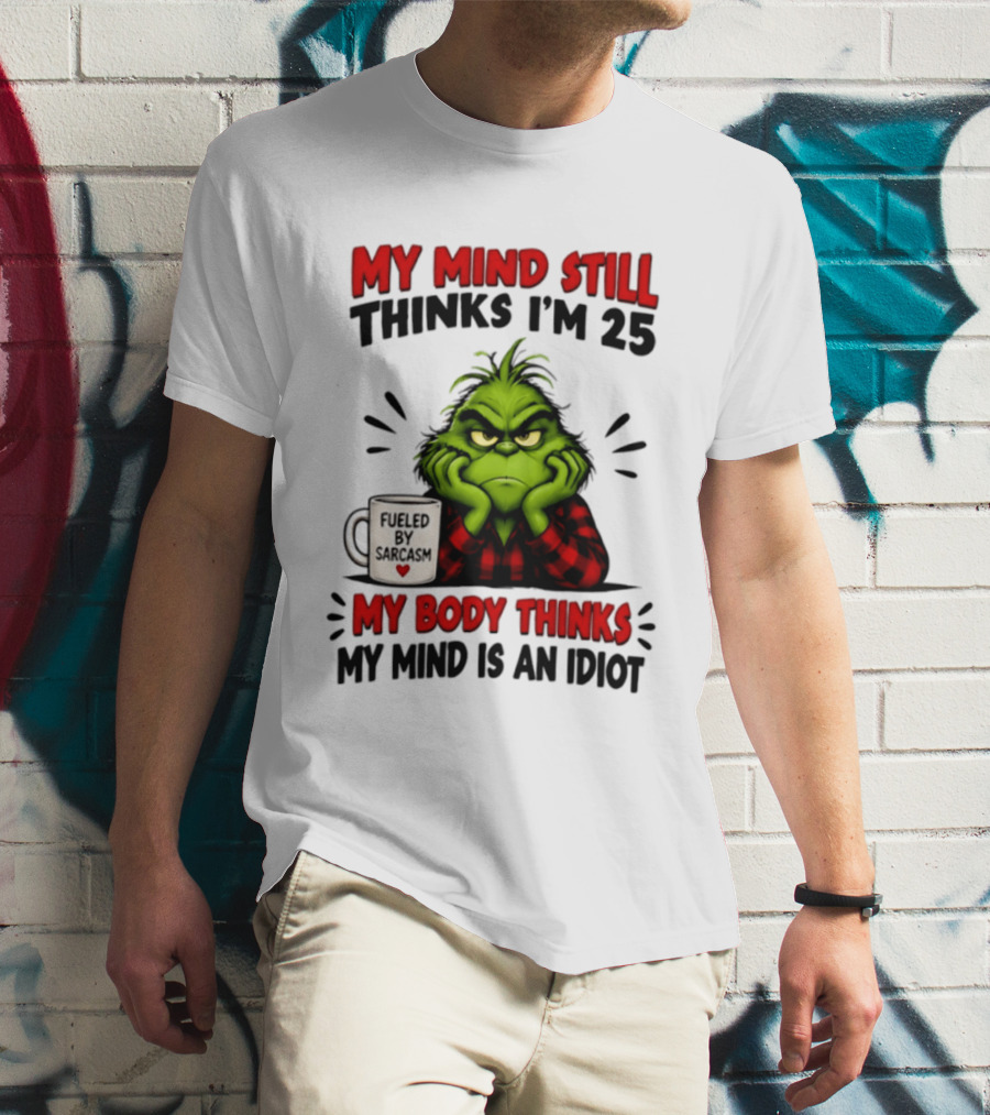 The Grinch My Mind Still Thinks I'm 25 Fueled By Sarcasm My Body Thinks My Mind Is An Idiot T-Shirt