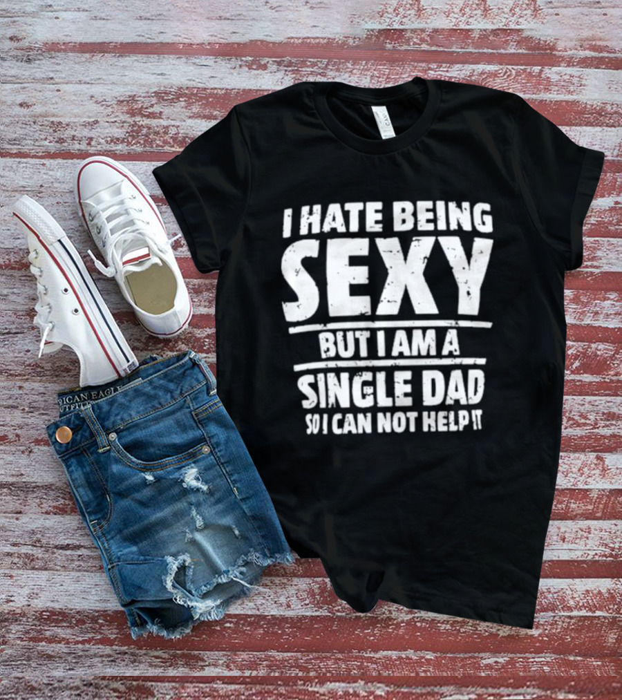 I Hate Being Sexy But I Am A Single Dad I Cannot Help It T-Shirt