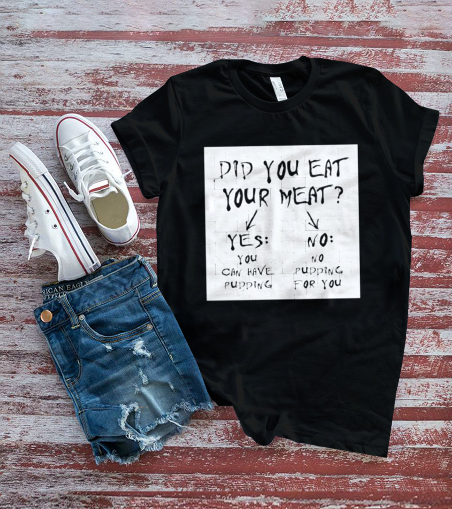 Did You Eat Your Meat Yes Enjoy Your Pudding No No Pudding For You T-Shirt