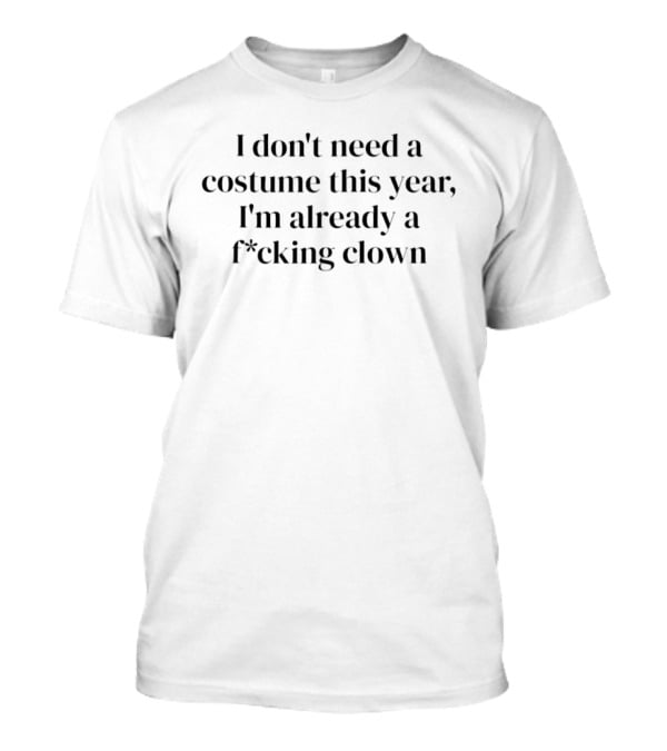 I Don't Need A Costume This Year I'm Already A F*cking Clown T-Shirt