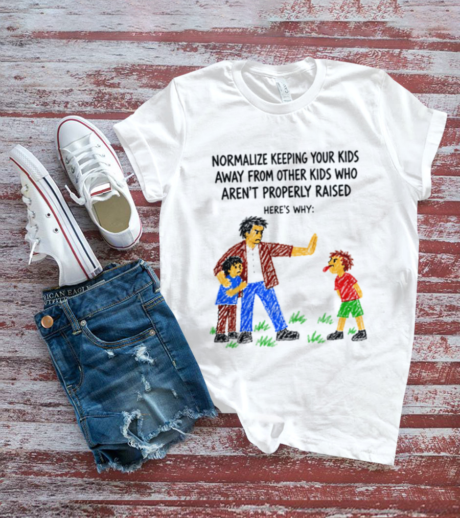 Normalize Keeping Your Kids Away From Other Kids Who Aren't Properly Raised Here's Why T-Shirt
