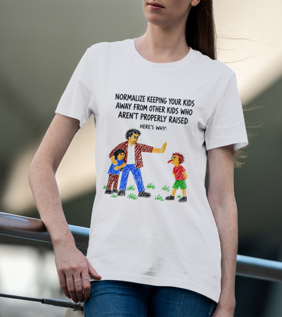 Normalize Keeping Your Kids Away From Other Kids Who Aren't Properly Raised Here's Why T-Shirt