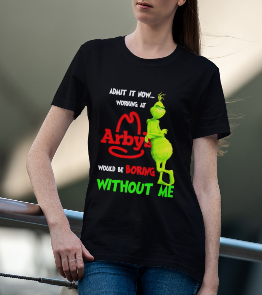 Admit It Now Grinch Working At Arby's Would Be Boring Without Me T-Shirt