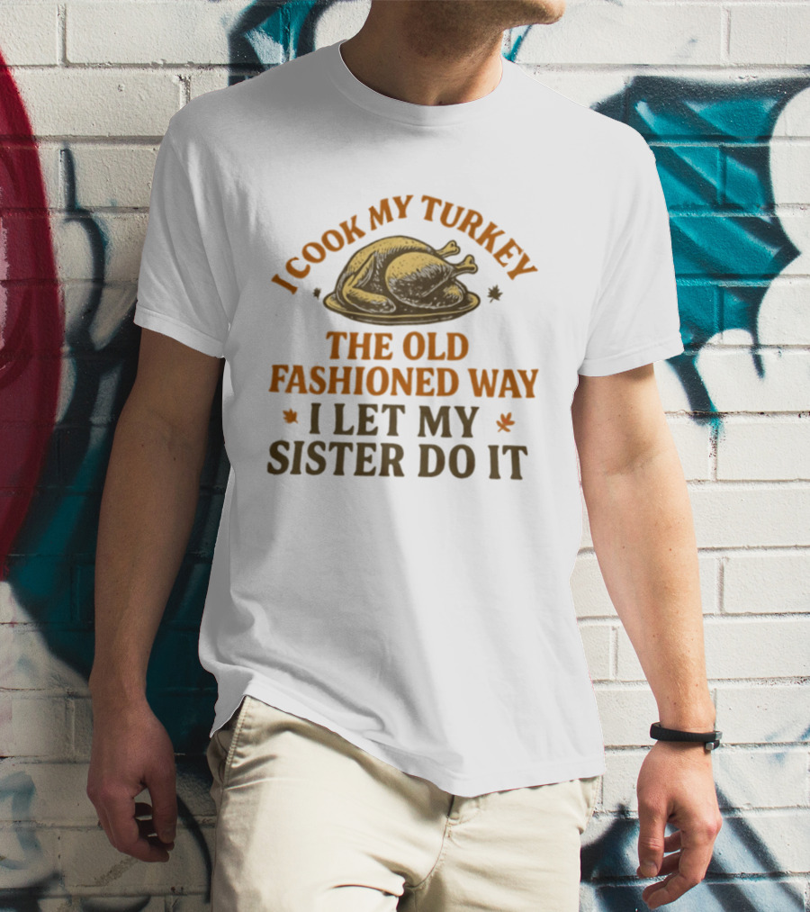 I Cook My Turkey The Old Fashioned Way I Let My Sister Do It Turkey Thanksgiving Humor T-Shirt