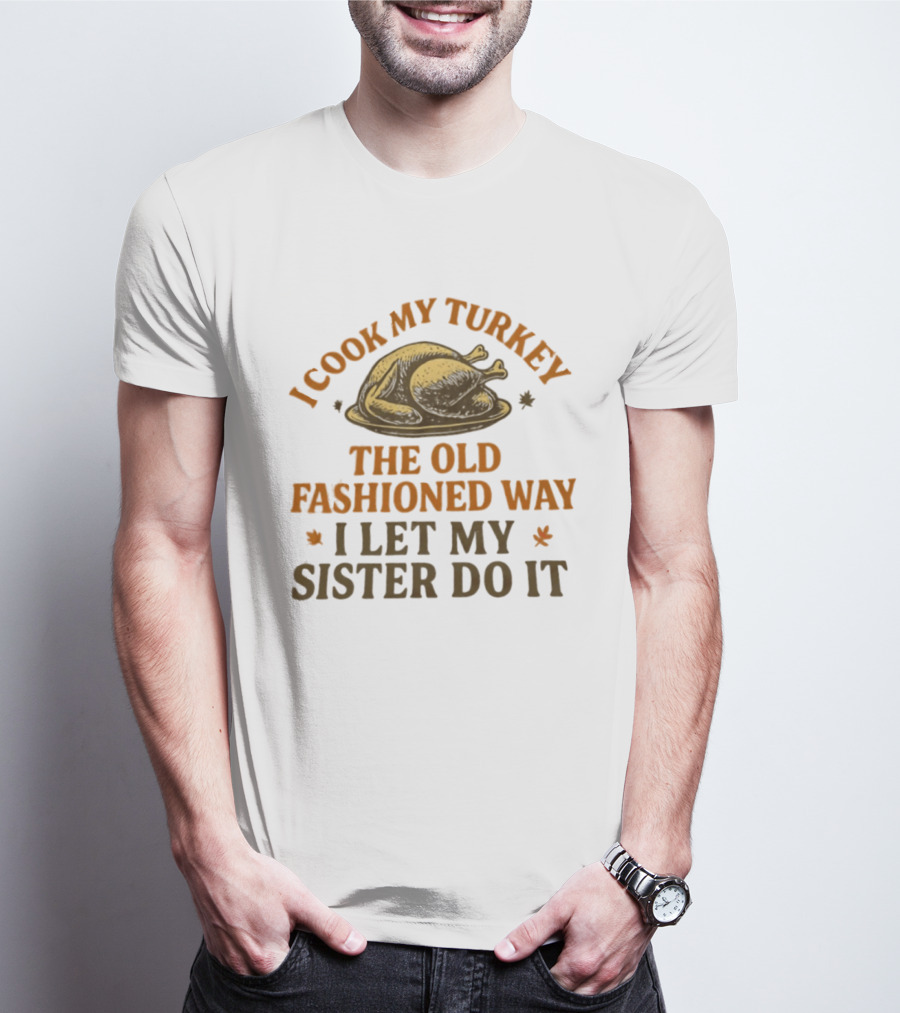 I Cook My Turkey The Old Fashioned Way I Let My Sister Do It Turkey Thanksgiving Humor T-Shirt