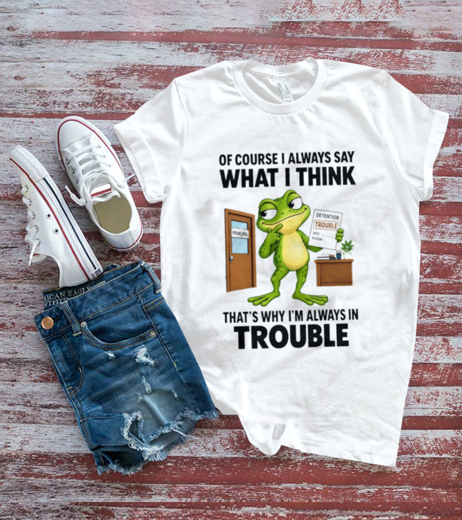 Of Course I Always Say What I Think Frog That's Why I'm Always In Trouble T-Shirt