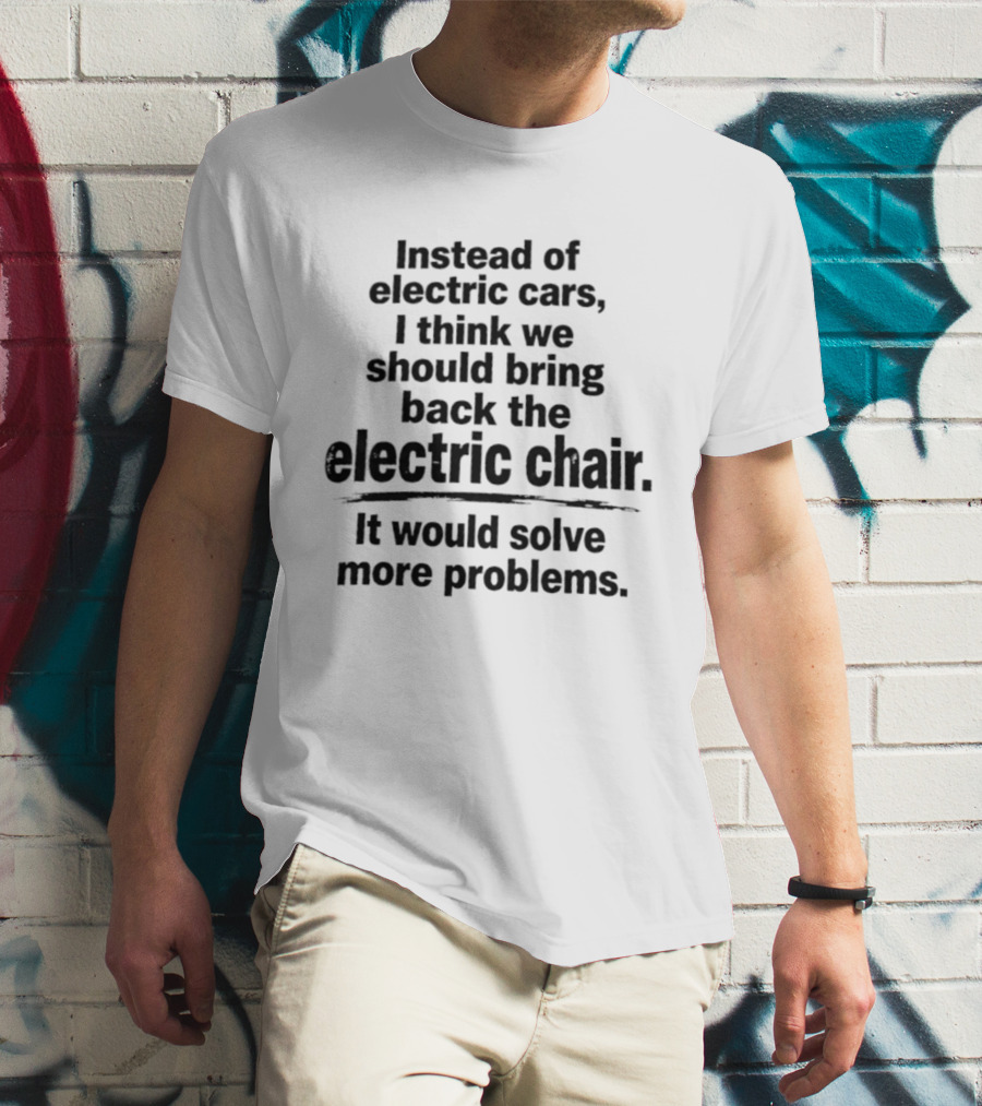 Instead Of Electric Cars I Think We Should Bring Back The Electric Chair It Would Solve More Problems T-Shirt