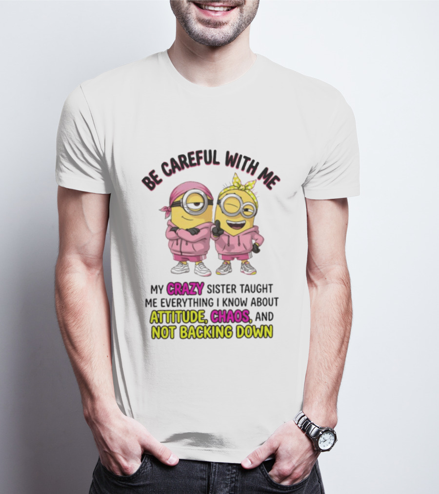 Be Careful With Me My Crazy Sister Taught Me Everything About Attitude Chaos Not Backing Down Minions T-Shirt