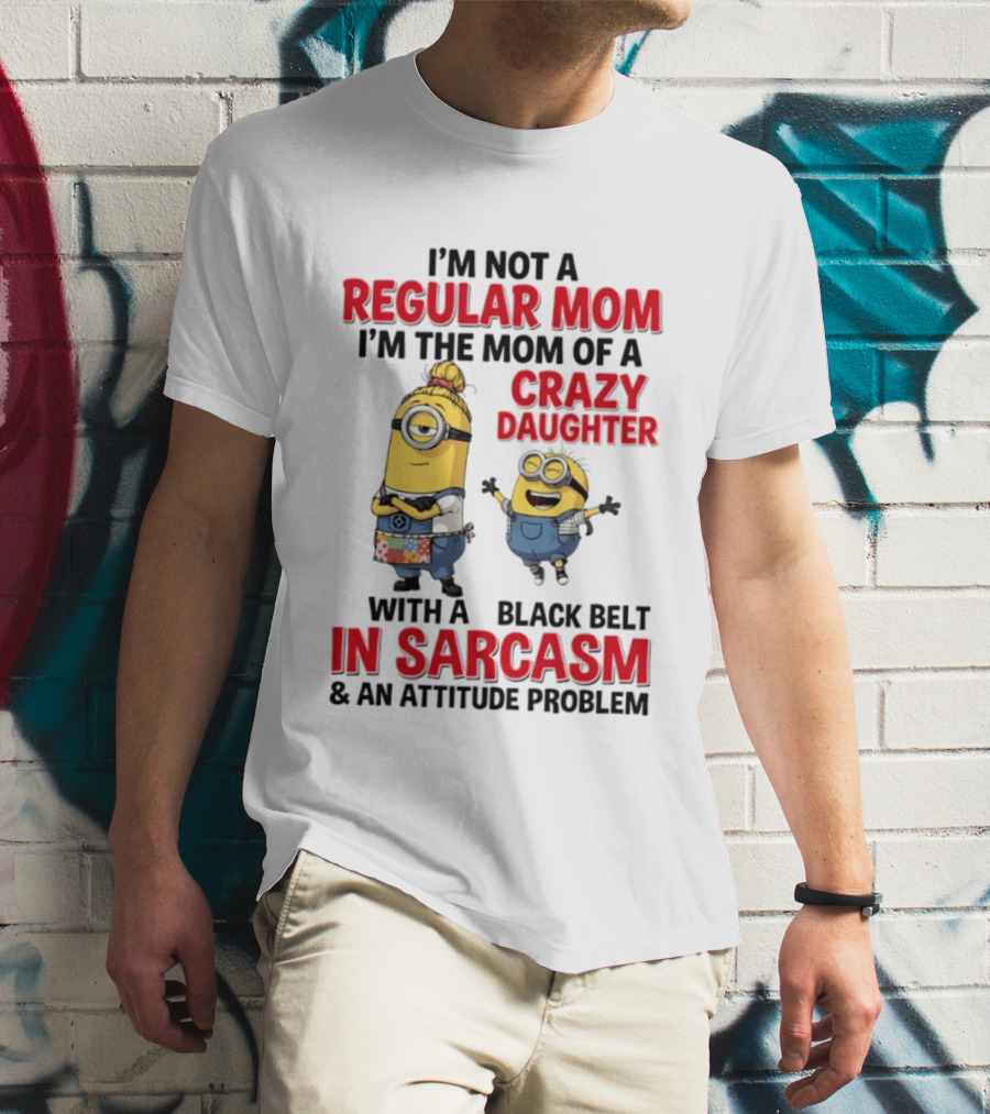 Minions I'm Not A Regular Mom I'm The Mom Of A Crazy Daughter With A Black Belt In Sarcasm And An Attitude Problem T-Shirt