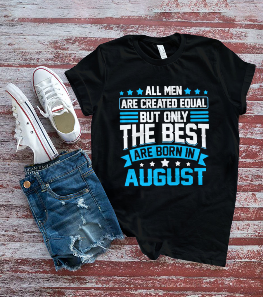 All Men Are Created Equal But Only The Best Are Born In August Stars And Stripes T-Shirt