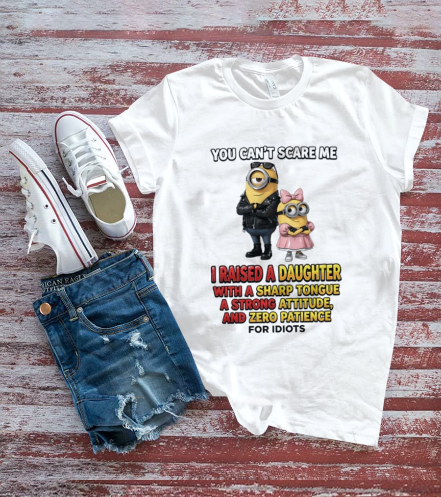 You Can't Scare Me I Raised A Daughter With A Sharp Tongue A Strong Attitude And Zero Patience For Idiots Minions T-Shirt
