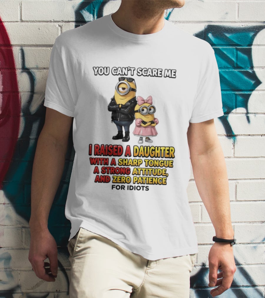 You Can't Scare Me I Raised A Daughter With A Sharp Tongue A Strong Attitude And Zero Patience For Idiots Minions T-Shirt