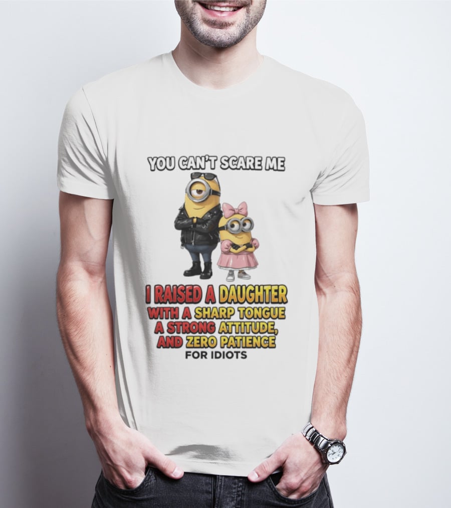 You Can't Scare Me I Raised A Daughter With A Sharp Tongue A Strong Attitude And Zero Patience For Idiots Minions T-Shirt