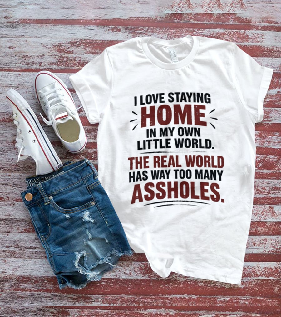 I Love Staying Home In My Own Little World The Real World Has Way Too Many Assholes T-Shirt