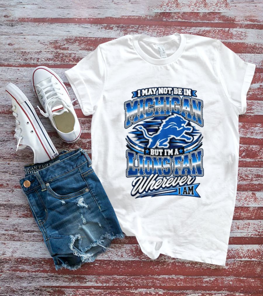 I May Not Be In Michigan But I'm A Lions Fan Wherever I Am T-Shirt
