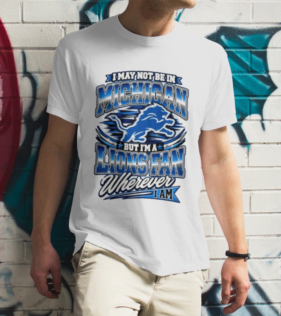 I May Not Be In Michigan But I'm A Lions Fan Wherever I Am T-Shirt