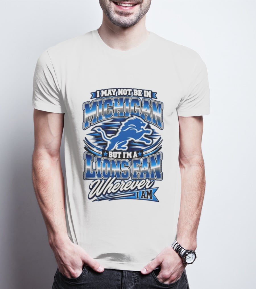 I May Not Be In Michigan But I'm A Lions Fan Wherever I Am T-Shirt