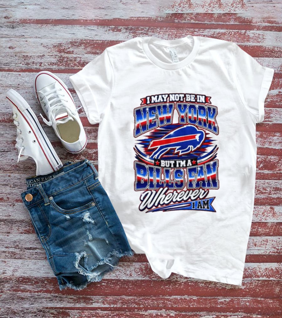 I May Not Be In New York Buffalo Bills Fan Wherever I Am T-Shirt