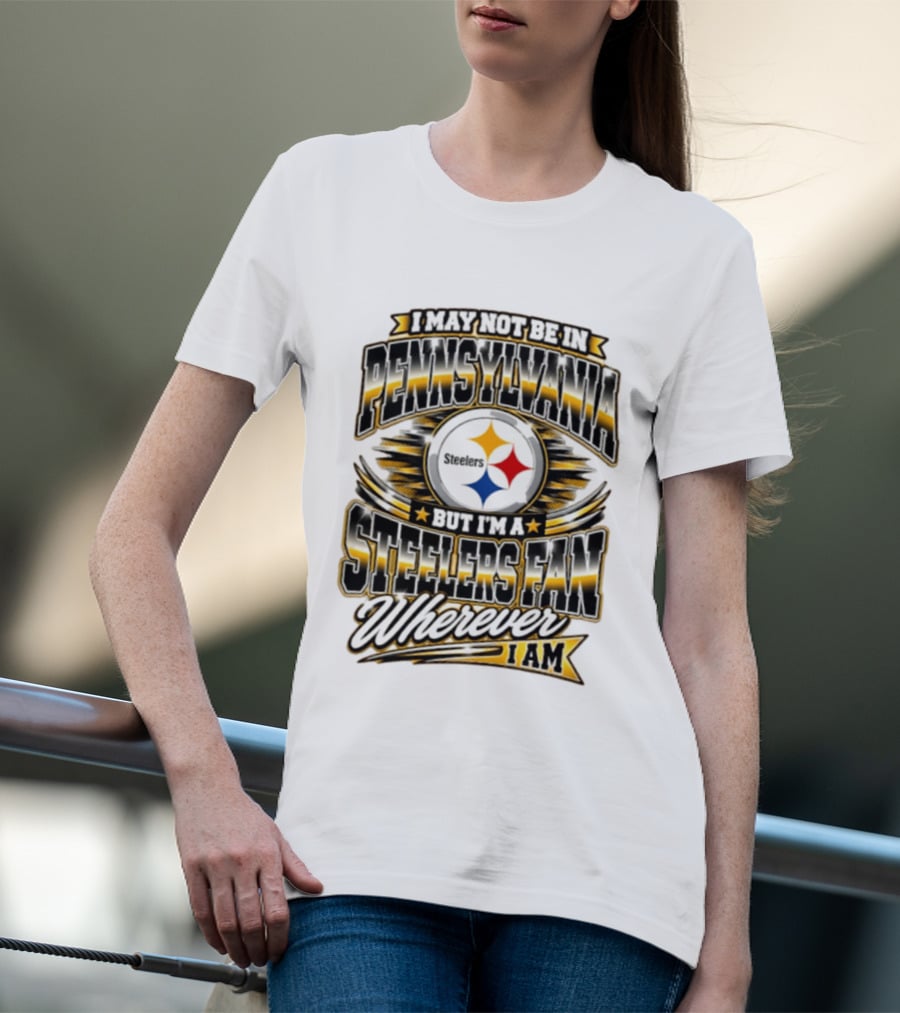 I May Not Be In Pennsylvania Steelers Fan Wherever I Am T-Shirt
